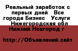 Реальный заработок с первых дней - Все города Бизнес » Услуги   . Нижегородская обл.,Нижний Новгород г.